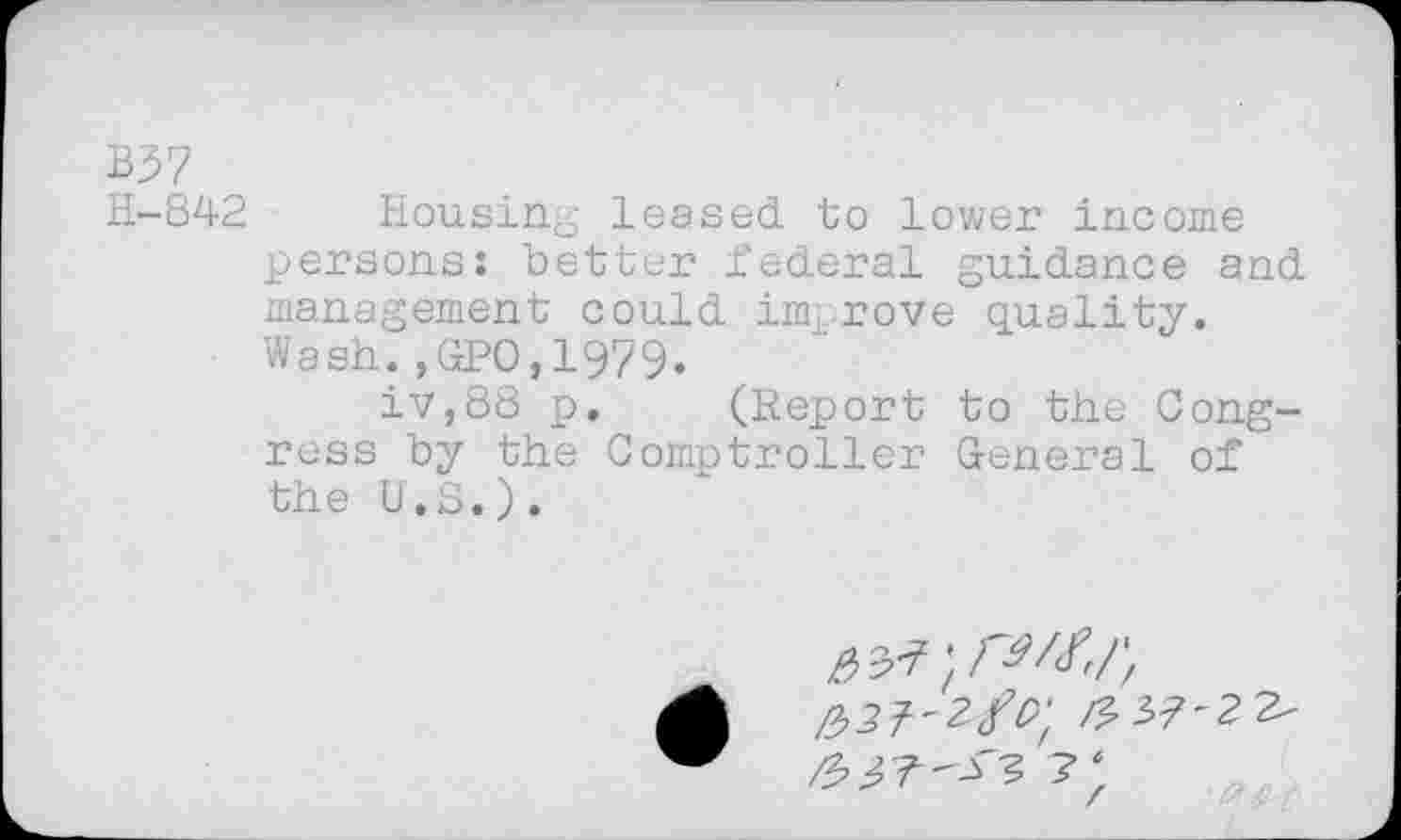 ﻿B37
H-842 Housing leased to lower income persons: better federal guidance and management could improve quality. Wash.,GPO,19?9.
iv,88 p. (Report to the Congress by the Comptroller General of the U.S.).
,